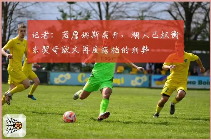 记者:若詹姆斯离开,湖人已权衡东契奇欧文再度搭档的利弊