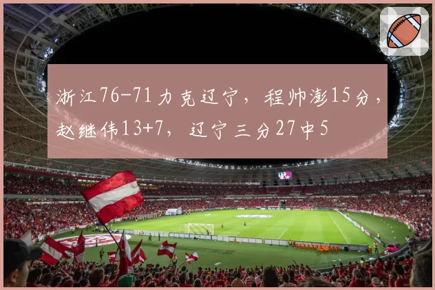 浙江76-71力克辽宁，程帅澎15分，赵继伟13+7，辽宁三分27中5