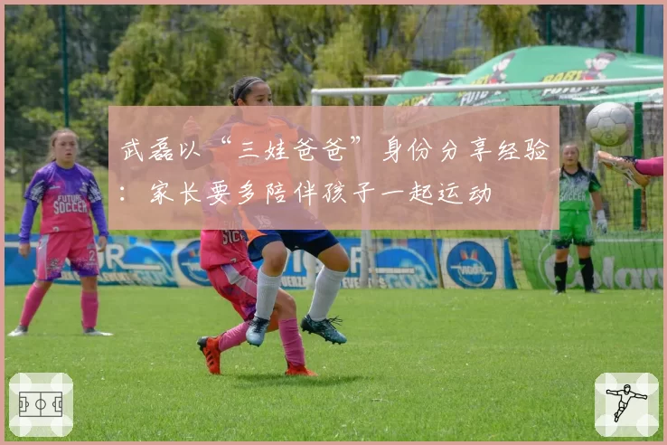 武磊以“三娃爸爸”身份分享经验：家长要多陪伴孩子一起运动