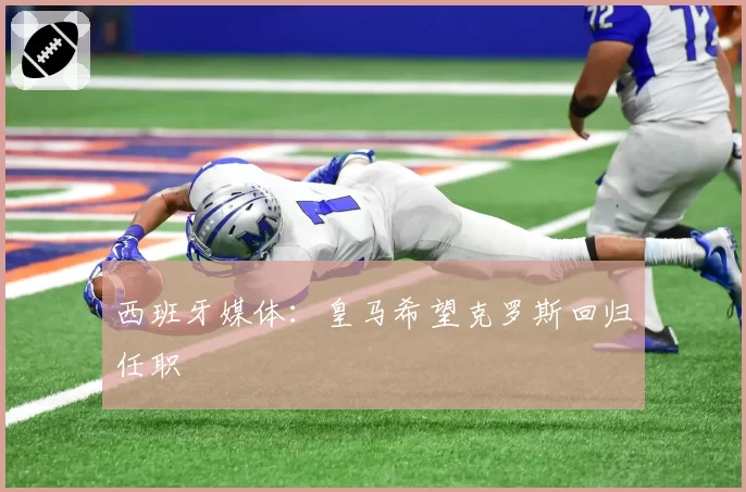 西班牙媒体：皇马希望克罗斯回归任职