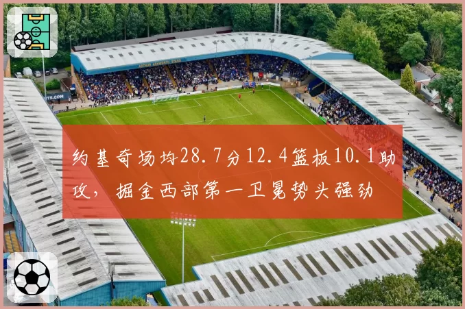 约基奇场均28.7分12.4篮板10.1助攻，掘金西部第一卫冕势头强劲