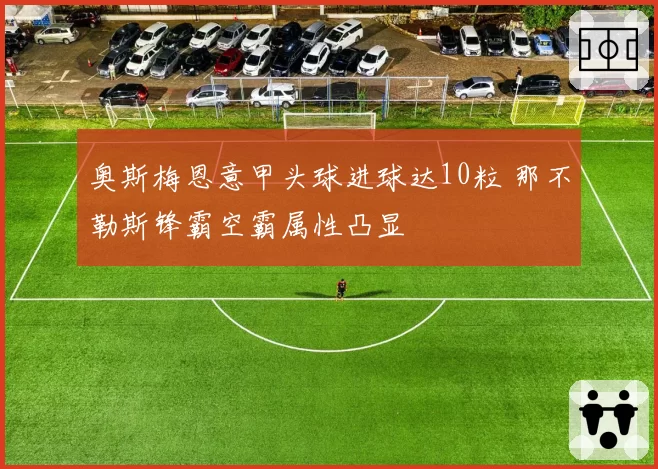 奥斯梅恩意甲头球进球达10粒 那不勒斯锋霸空霸属性凸显