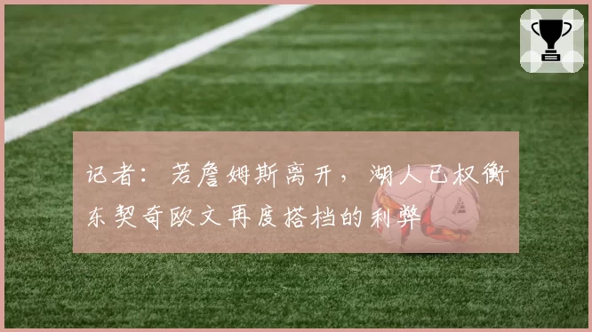 记者:若詹姆斯离开,湖人已权衡东契奇欧文再度搭档的利弊