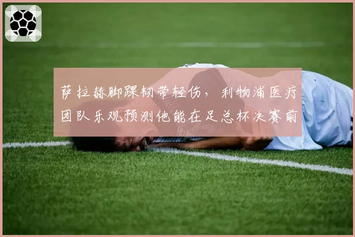 萨拉赫脚踝韧带轻伤,利物浦医疗团队乐观预测他能在足总杯决赛前复出
