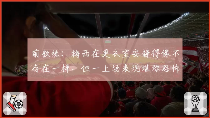 前教练：梅西在更衣室安静得像不存在一样，但一上场表现堪称恐怖