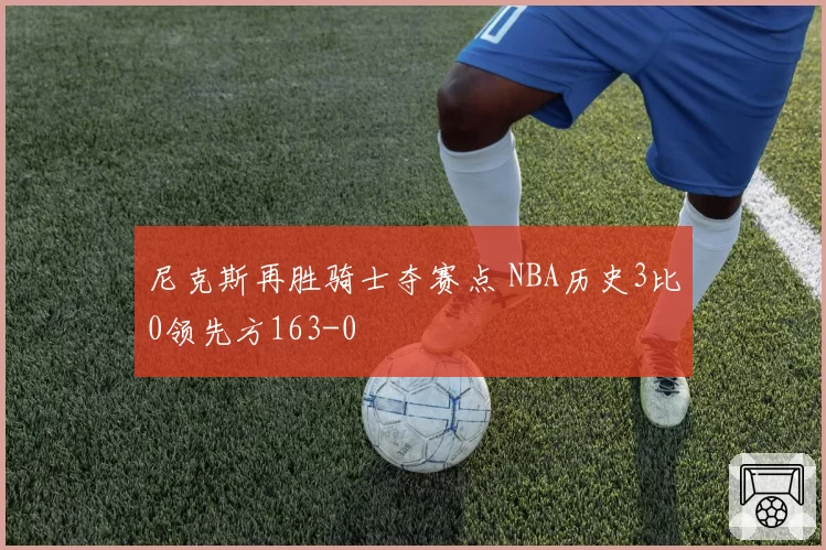 尼克斯再胜骑士夺赛点 NBA历史3比0领先方163-0