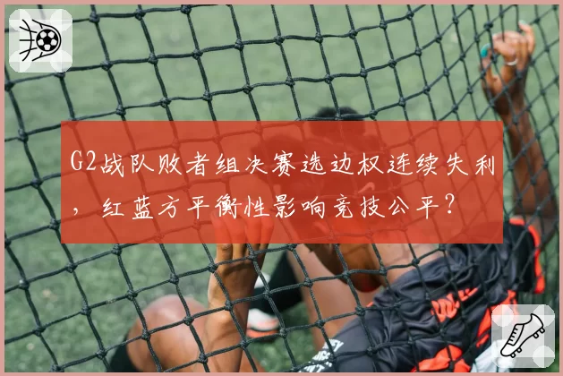 G2战队败者组决赛选边权连续失利,红蓝方平衡性影响竞技公平?