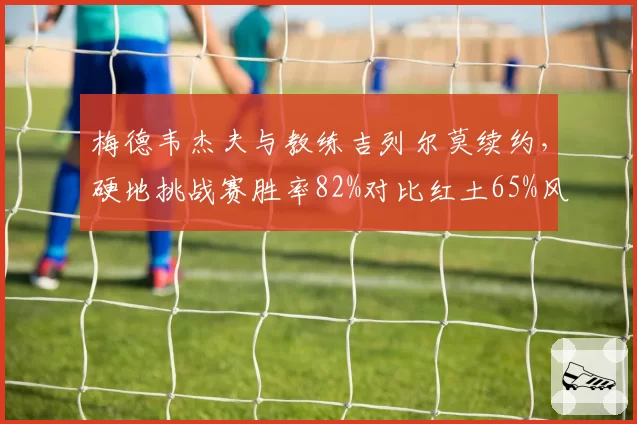 梅德韦杰夫与教练吉列尔莫续约，硬地挑战赛胜率82%对比红土65%风格鲜明