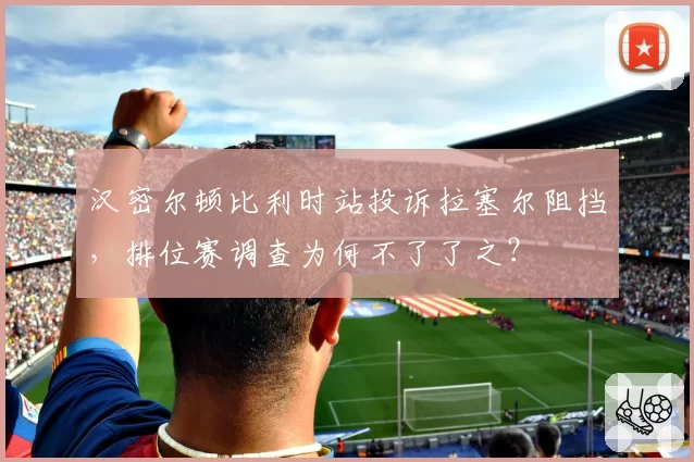 汉密尔顿比利时站投诉拉塞尔阻挡，排位赛调查为何不了了之？
