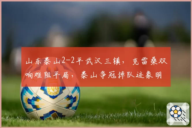 山东泰山2-2平武汉三镇,克雷桑双响难阻平局,泰山争冠掉队迹象明显