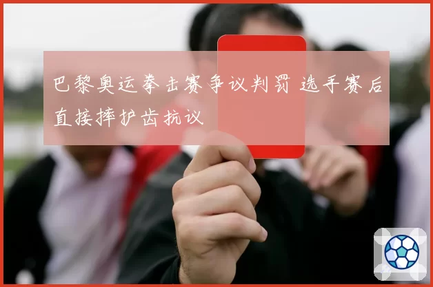 巴黎奥运拳击赛争议判罚 选手赛后直接摔护齿抗议