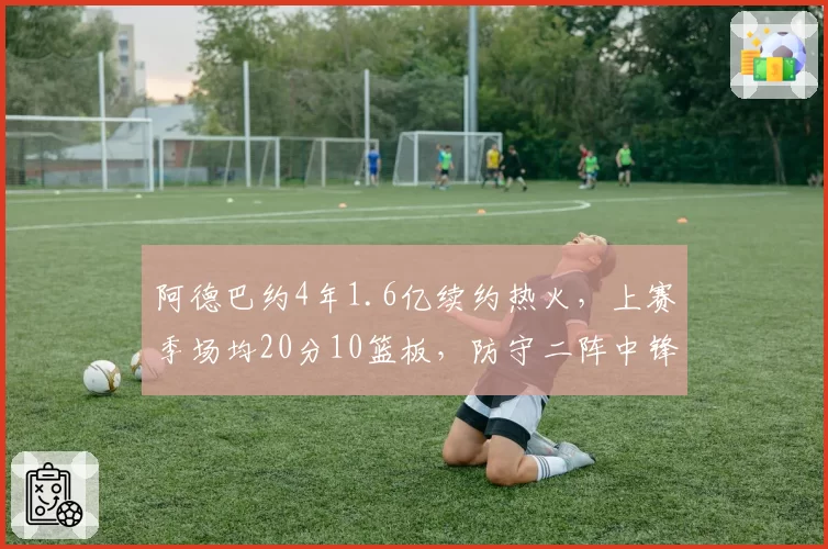 阿德巴约4年1.6亿续约热火，上赛季场均20分10篮板，防守二阵中锋留队