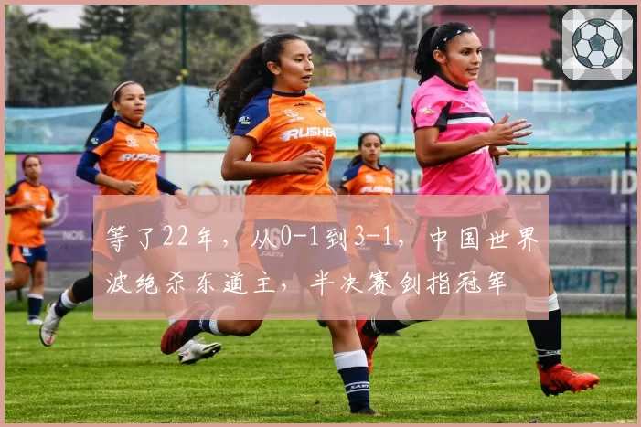 等了22年,从0-1到3-1,中国世界波绝杀东道主,半决赛剑指冠军