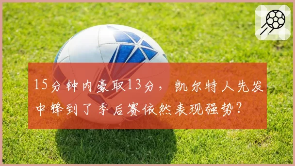 15分钟内豪取13分，凯尔特人先发中锋到了季后赛依然表现强势？