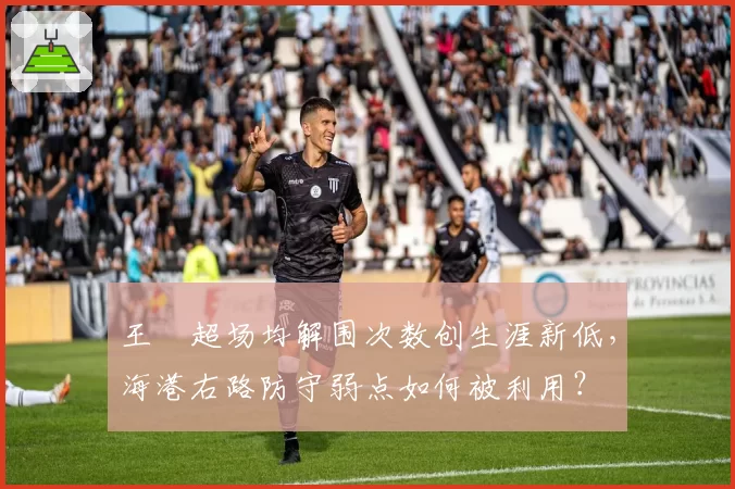 王燊超场均解围次数创生涯新低,海港右路防守弱点如何被利用?