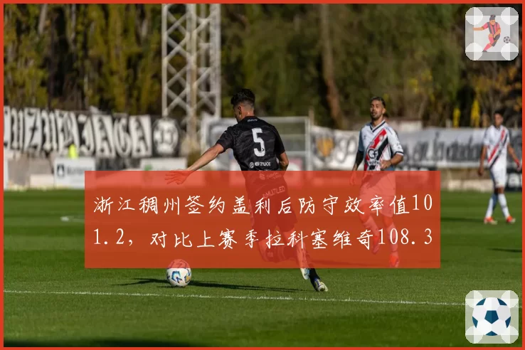 浙江稠州签约盖利后防守效率值101.2，对比上赛季拉科塞维奇108.3显著提升