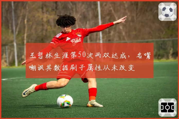 王哲林生涯第50次两双达成,名嘴嘲讽其数据刷子属性从未改变