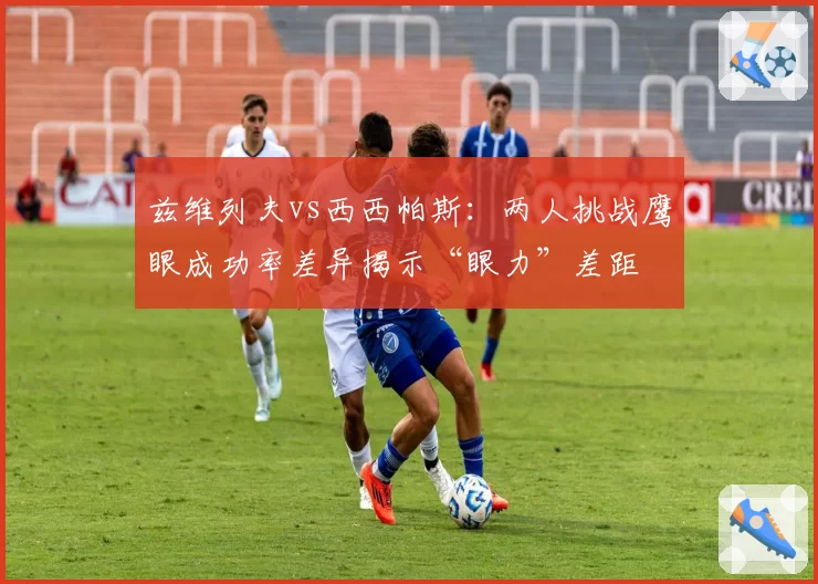 兹维列夫vs西西帕斯：两人挑战鹰眼成功率差异揭示“眼力”差距