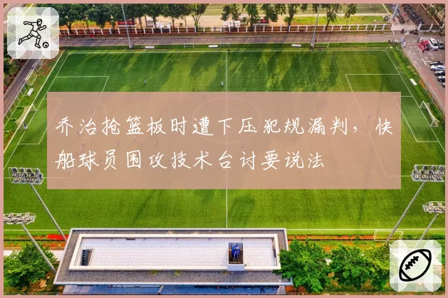 乔治抢篮板时遭下压犯规漏判，快船球员围攻技术台讨要说法