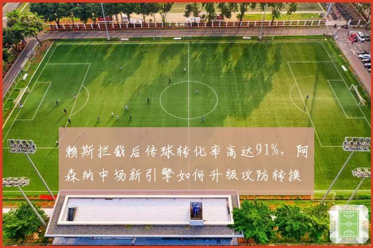 赖斯拦截后传球转化率高达91%，阿森纳中场新引擎如何升级攻防转换？