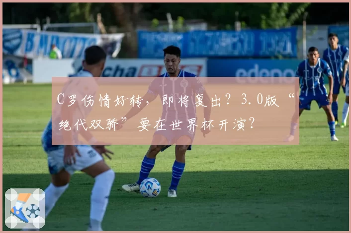 C罗伤情好转,即将复出?3.0版“绝代双骄”要在世界杯开演?