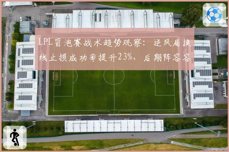 LPL冒泡赛战术趋势观察：逆风局换线止损成功率提升23%，后期阵容容错率水涨船高