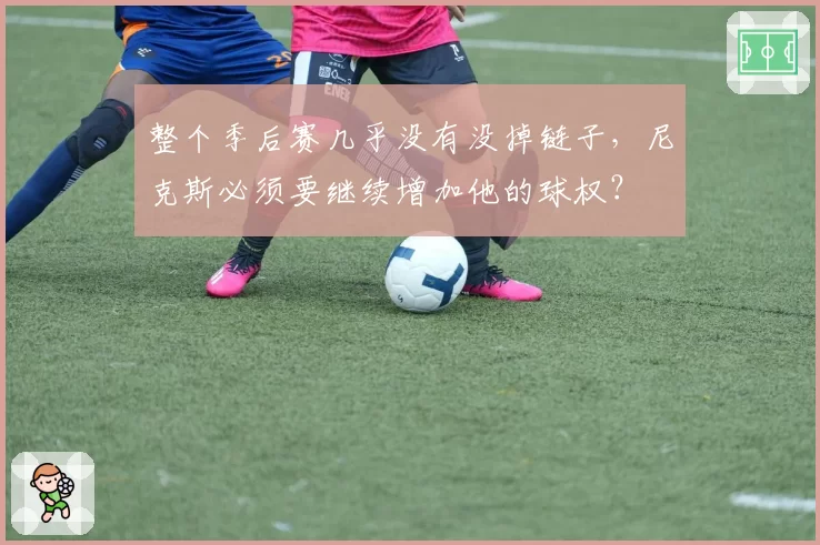 整个季后赛几乎没有没掉链子，尼克斯必须要继续增加他的球权？