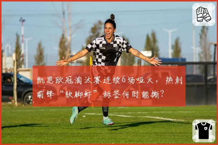 凯恩欧冠淘汰赛连续6场哑火，热刺前锋“软脚虾”标签何时能撕？