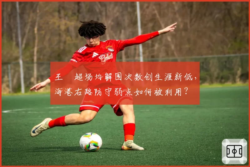 王燊超场均解围次数创生涯新低,海港右路防守弱点如何被利用?