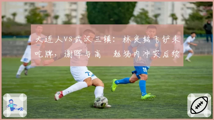大连人vs武汉三镇：林良铭飞铲未吃牌，谢晖与高畠勉场内冲突后续影响积分榜