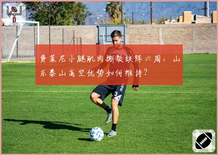 费莱尼小腿肌肉撕裂缺阵六周，山东泰山高空优势如何维持？