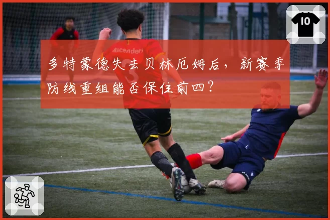多特蒙德失去贝林厄姆后，新赛季防线重组能否保住前四？
