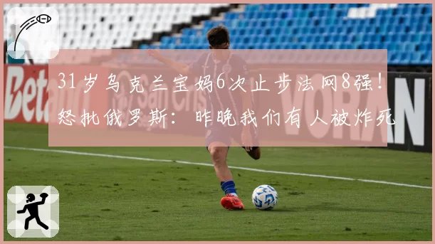 31岁乌克兰宝妈6次止步法网8强！怒批俄罗斯：昨晚我们有人被炸死