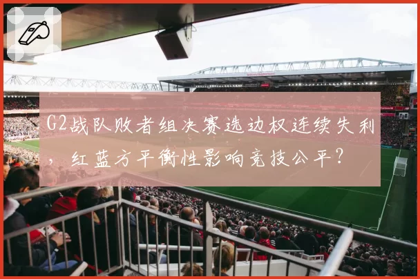 G2战队败者组决赛选边权连续失利,红蓝方平衡性影响竞技公平?