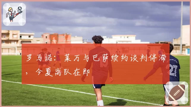 罗马诺:莱万与巴萨续约谈判停滞,今夏离队在即
