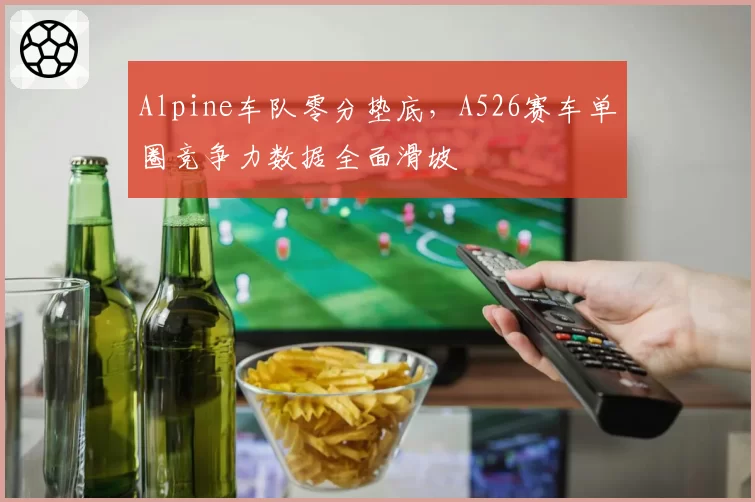 Alpine车队零分垫底，A526赛车单圈竞争力数据全面滑坡