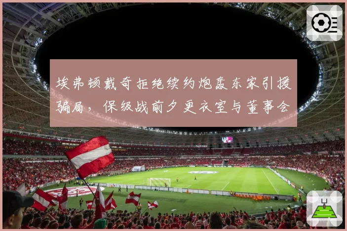 埃弗顿戴奇拒绝续约炮轰东家引援骗局,保级战前夕更衣室与董事会彻底决裂