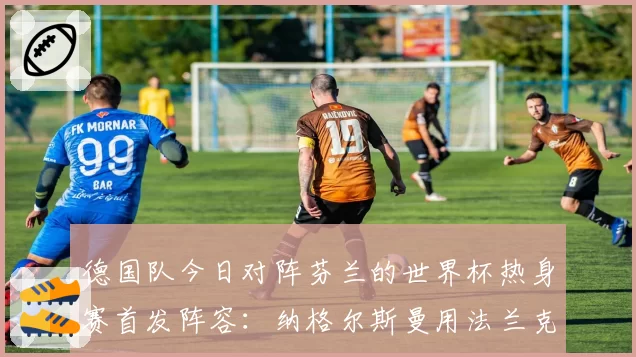 德国队今日对阵芬兰的世界杯热身赛首发阵容：纳格尔斯曼用法兰克福球星布朗制造惊喜