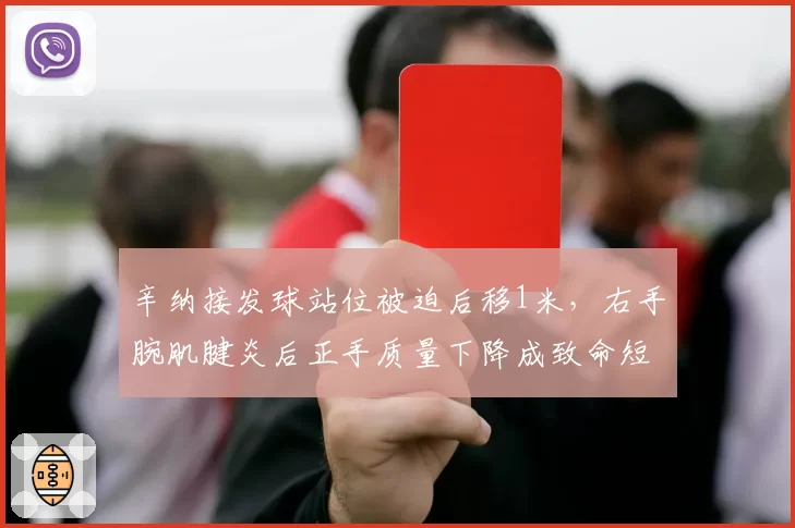 辛纳接发球站位被迫后移1米,右手腕肌腱炎后正手质量下降成致命短板