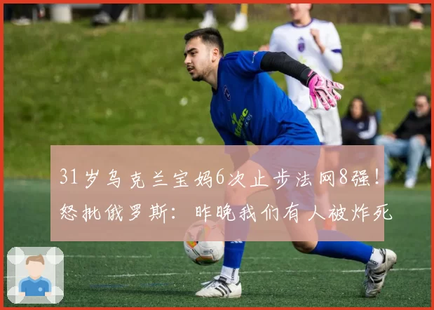 31岁乌克兰宝妈6次止步法网8强!怒批俄罗斯:昨晚我们有人被炸死
