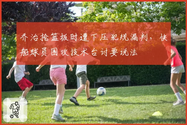 乔治抢篮板时遭下压犯规漏判，快船球员围攻技术台讨要说法