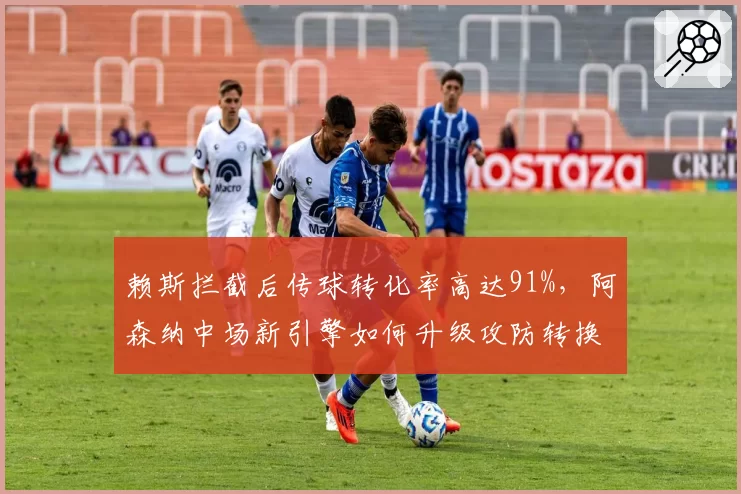 赖斯拦截后传球转化率高达91%，阿森纳中场新引擎如何升级攻防转换？