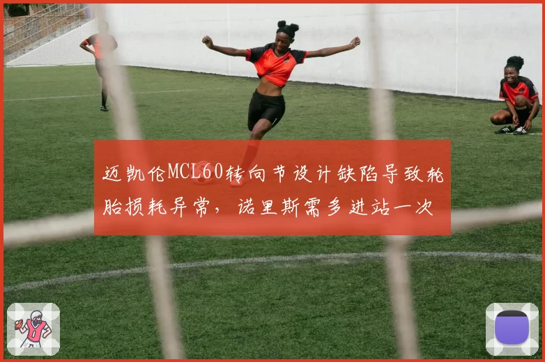 迈凯伦MCL60转向节设计缺陷导致轮胎损耗异常,诺里斯需多进站一次