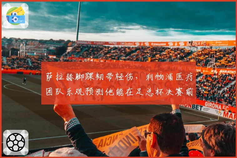 萨拉赫脚踝韧带轻伤,利物浦医疗团队乐观预测他能在足总杯决赛前复出