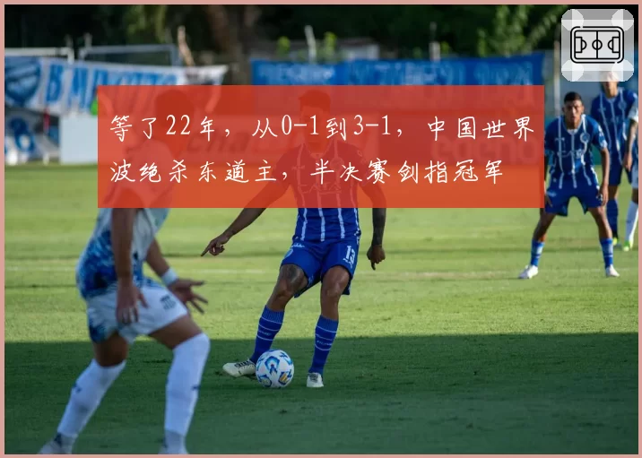等了22年，从0-1到3-1，中国世界波绝杀东道主，半决赛剑指冠军