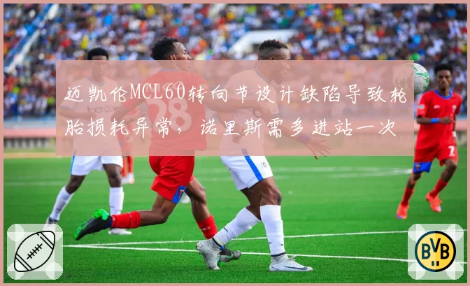 迈凯伦MCL60转向节设计缺陷导致轮胎损耗异常,诺里斯需多进站一次