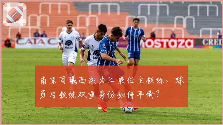 南京同曦西热力江兼任主教练，球员与教练双重身份如何平衡？