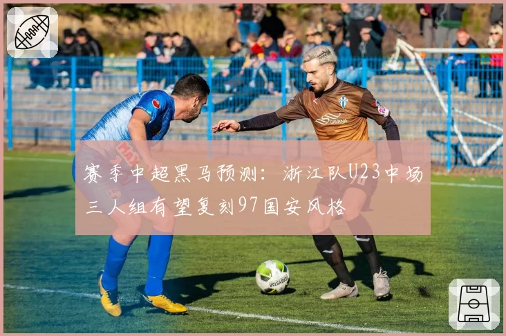 赛季中超黑马预测：浙江队U23中场三人组有望复刻97国安风格