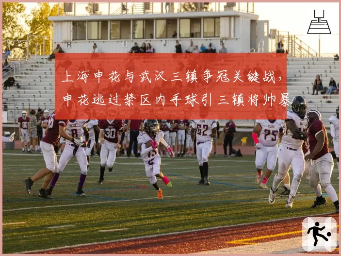上海申花与武汉三镇争冠关键战，申花逃过禁区内手球引三镇将帅暴怒