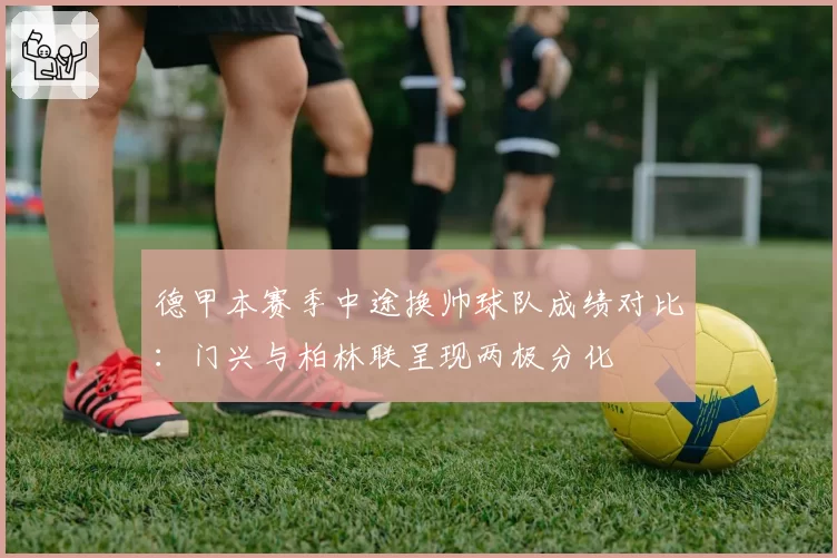 德甲本赛季中途换帅球队成绩对比：门兴与柏林联呈现两极分化